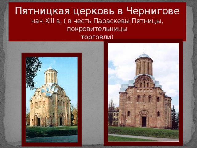 Пятницкая церковь в Чернигове  нач.XIII в. ( в честь Параскевы Пятницы, покровительницы  торговли)