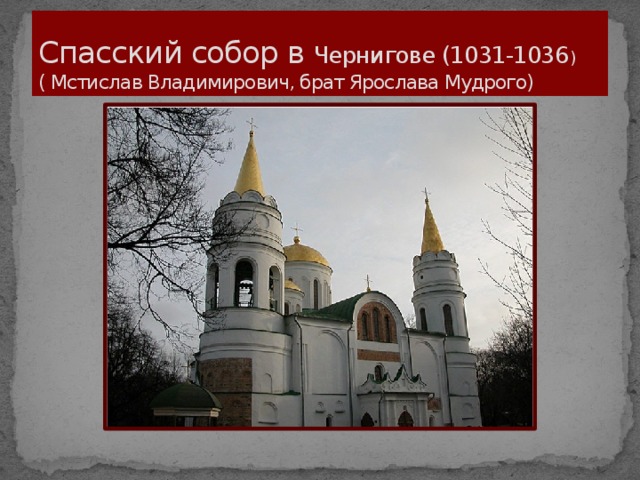 Спасский собор в Чернигове (1031-1036 )  ( Мстислав Владимирович, брат Ярослава Мудрого)