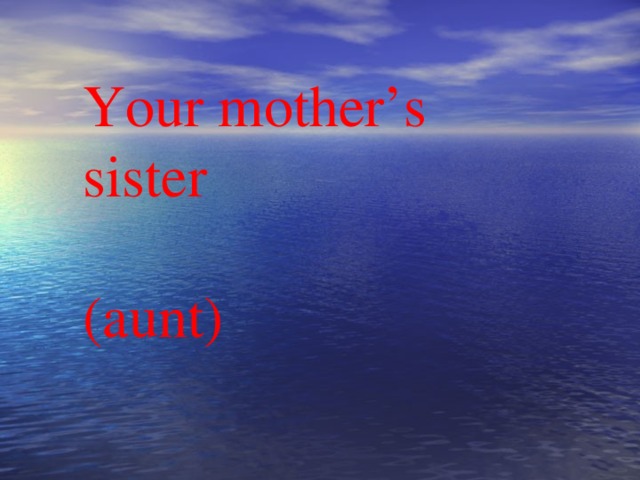 Your mother’s sister (aunt)
