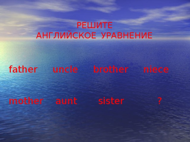 РЕШИТЕ  АНГЛИЙСКОЕ   УРАВНЕНИЕ father uncle brother niece  mother aunt sister ?