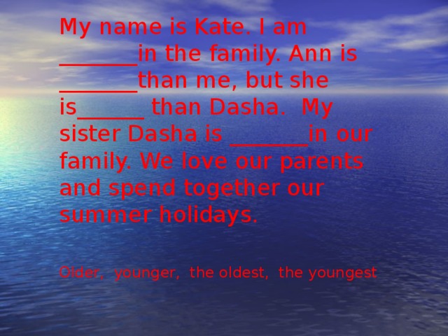 My name is Kate. I am _______in the family. Ann is _______than me, but she is______ than Dasha. My sister Dasha is _______in our family. We love our parents and spend together our summer holidays. Older, younger, the oldest, the youngest