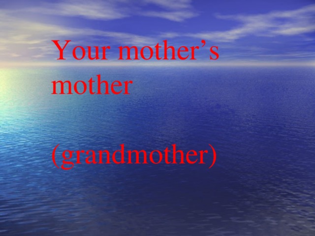 Your mother’s mother  (grandmother)