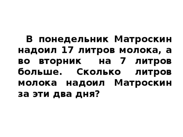 В понедельник Матроскин надоил 17 литров молока, а во вторник на 7 литров больше. Сколько литров молока надоил Матроскин за эти два дня?