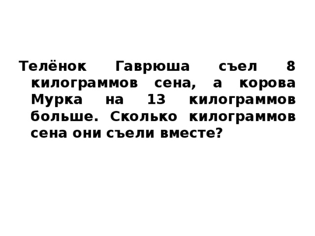 Телёнок Гаврюша съел 8 килограммов сена, а корова Мурка на 13 килограммов больше. Сколько килограммов сена они съели вместе?