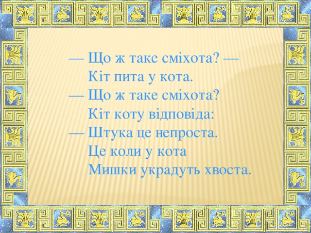 — Що ж таке сміхота? —  Кіт пита у кота. — Що ж таке сміхота?  Кіт коту відповіда: — Штука це непроста.  Це коли у кота  Мишки украдуть хвоста.