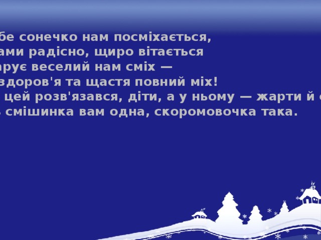 Любе сонечко нам посміхається, З нами радісно, щиро вітається І дарує веселий нам сміх — На здоров'я та щастя повний міх! Міх цей розв'язався, діти, а у ньому — жарти й сміх. Ось смішинка вам одна, скоромовочка така.