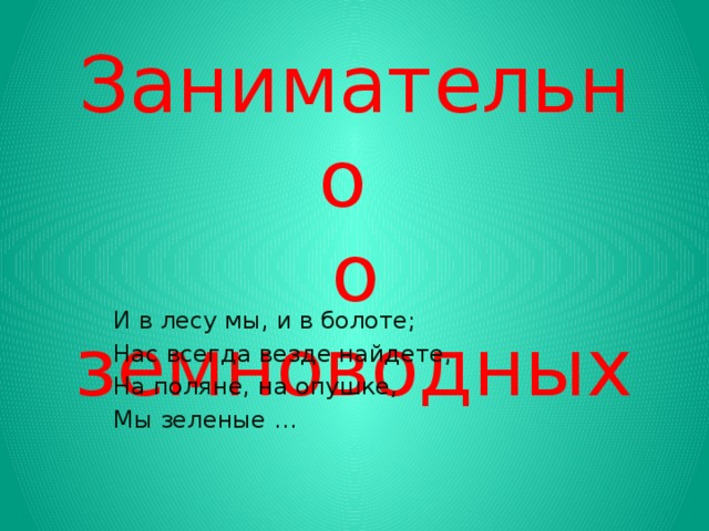 Занимательно  о земноводных И в лесу мы, и в болоте; Нас всегда везде найдете, На поляне, на опушке, Мы зеленые …