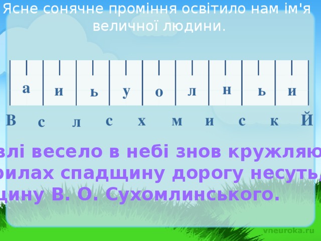 Ясне сонячне проміння освітило нам ім'я величної людини. а н и и ь у л ь о Й к с м и х с В л с Журавлі весело в небі знов кружляють І на крилах спадщину дорогу несуть, Спадщину В. О. Сухомлинського.