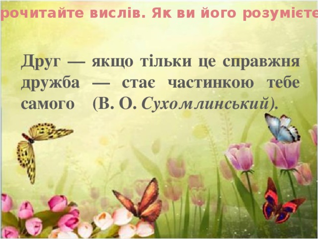 Прочитайте вислів. Як ви його розумієте? Друг — якщо тільки це справжня дружба — стає частинкою тебе самого (В. О. Сухомлинський).