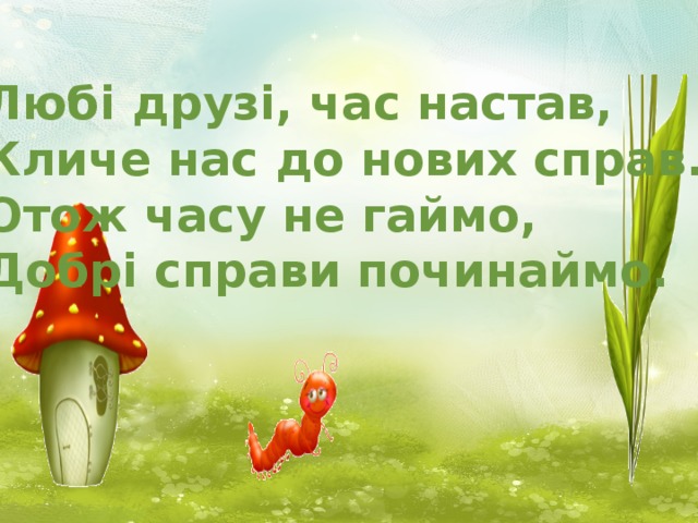 Любі друзі, час настав, Кличе нас до нових справ. Отож часу не гаймо, Добрі справи починаймо.