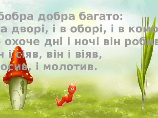 У бобра добра багато: І на дворі, і в оборі, і в коморі, Бо охоче дні і ночі він робив; Він і сіяв, він і віяв, І косив, і молотив.