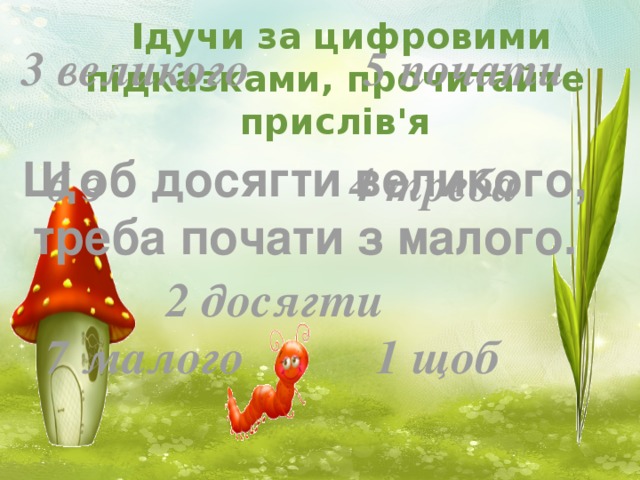 Ідучи за цифровими підказками, прочитайте прислів'я 3 великого 5 почати  6 з 4 треба  2 досягти  7 малого 1 щоб Щоб досягти великого, треба почати з малого.