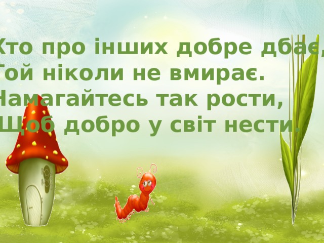 Хто про інших добре дбає, Той ніколи не вмирає. Намагайтесь так рости,  Щоб добро у світ нести.