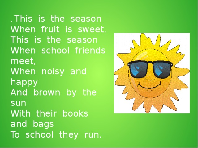 . This is the season When fruit is sweet. This is the season When school friends meet, When noisy and happy And brown by the sun With their books and bags To school they run.