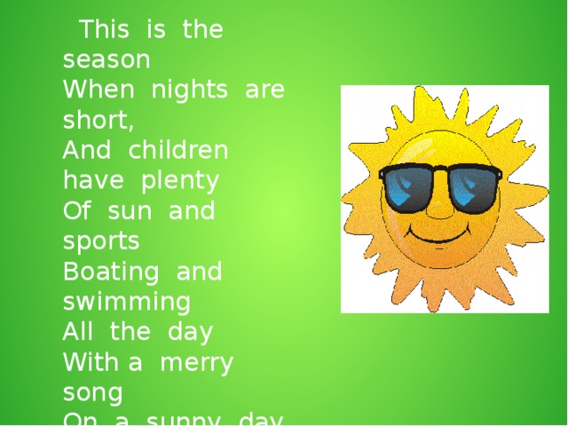 This is the season When nights are short, And children have plenty Of sun and sports Boating and swimming All the day With a merry song On a sunny day.