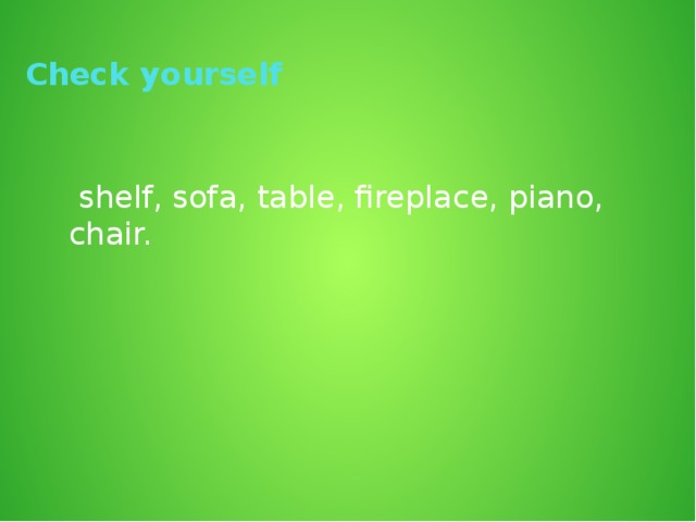 Check yourself  shelf, sofa, table, fireplace, piano, chair.