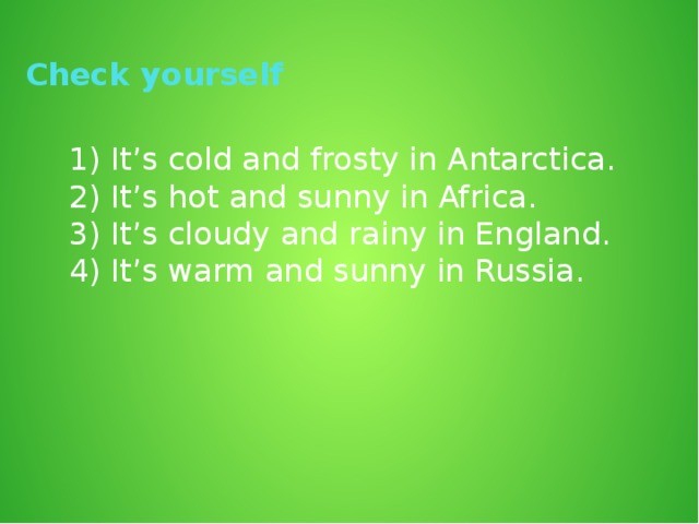 Check yourself 1) It’s cold and frosty in Antarctica. 2) It’s hot and sunny in Africa. 3) It’s cloudy and rainy in England. 4) It’s warm and sunny in Russia.