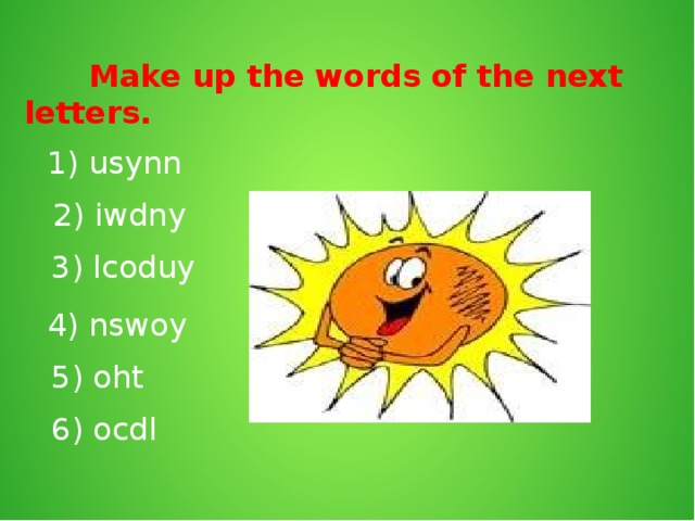 Make up the words of the next letters. 1) usynn 2) iwdny  3) lcoduy 4) nswoy  5) oht  6) ocdl