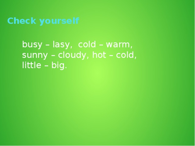 Check yourself  busy – lasy, cold – warm,  sunny – cloudy, hot – cold,  little – big.