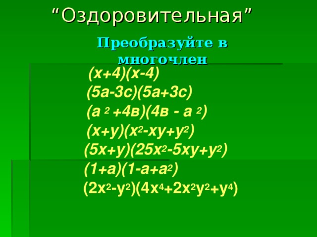 “ Оздоровительная” Преобразуйте в многочлен      (х+4)(х-4)  (5а-3с)(5а+3с)  (а 2 +4в)(4в - а 2 )  ( x + y )( x 2 - xy + y 2 )  (5 x + y )(25 x 2 -5 xy + y 2 )  (5 x + y )(25 x 2 -5 xy + y 2 )  (5 x + y )(25 x 2 -5 xy + y 2 )  (5 x + y )(25 x 2 -5 xy + y 2 )  (5 x + y )(25 x 2 -5 xy + y 2 )     (1+a)(1-a+a 2 )     (2 x 2 -y 2 )(4x 4 +2x 2 y 2 +y 4 )