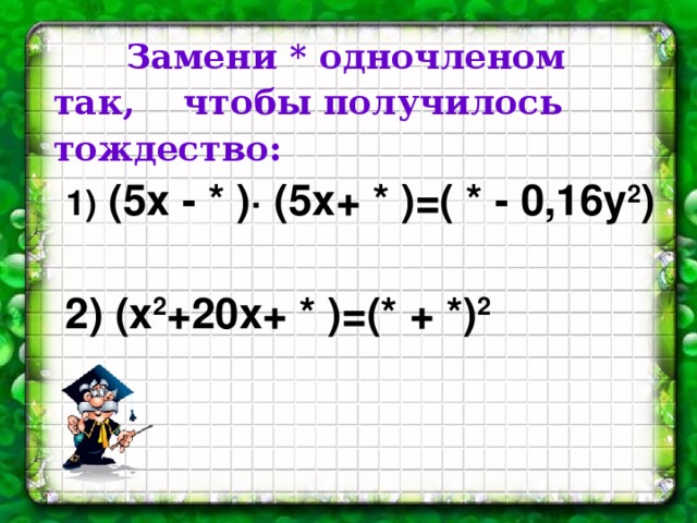 Замени * одночленом так, чтобы получилось тождество:   1)  (5х - * ) · (5х+ * )=( * - 0,16у 2 )    2) (х 2 +20х+ * )=(* + *) 2