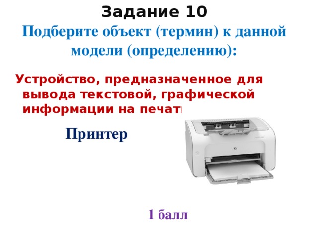 Задание 10  Подберите объект (термин) к данной модели (определению):  Устройство, предназначенное для вывода текстовой, графической информации на печать. Принтер 1 балл