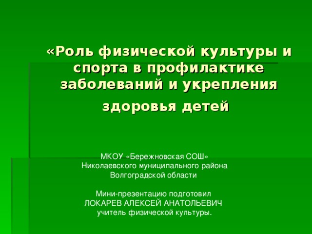 «Роль физической культуры и спорта в профилактике заболеваний и укрепления здоровья детей МКОУ «Бережновская СОШ» Николаевского муниципального района Волгоградской области Мини-презентацию подготовил ЛОКАРЕВ АЛЕКСЕЙ АНАТОЛЬЕВИЧ учитель физической культуры.