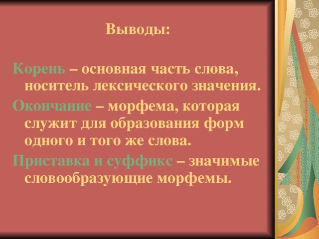 Выводы: Корень – основная часть слова, носитель лексического значения. Окончание – морфема, которая служит для образования форм одного и того же слова. Приставка и суффикс – значимые словообразующие морфемы.