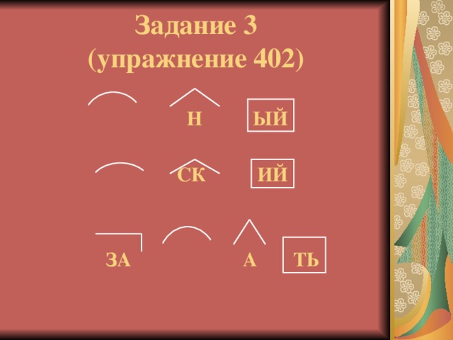 Задание 3  (упражнение 402)    Н ЫЙ   СК ИЙ    ЗА А ТЬ