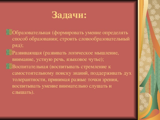 Задачи: Образовательная (формировать умение определять способ образования; строить словообразовательный ряд); Развивающая (развивать логическое мышление, внимание, устную речь, языковое чутье); Воспитательная (воспитывать стремление к самостоятельному поиску знаний, поддерживать дух толерантности, принимая разные точки зрения, воспитывать умение внимательно слушать и слышать).