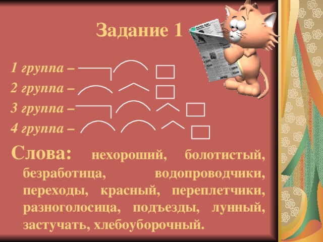 Задание 1 1 группа – 2 группа – 3 группа – 4 группа – Слова: нехороший, болотистый, безработица, водопроводчики, переходы, красный, переплетчики, разноголосица, подъезды, лунный, застучать, хлебоуборочный.