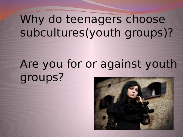 Why do teenagers choose subcultures(youth groups)? Are you for or against youth groups?