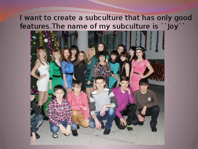 I want to create a subculture that has only good features.The name of my subculture is ``Joy``