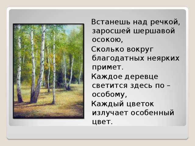 Встанешь над речкой, заросшей шершавой осокою,  Сколько вокруг благодатных неярких примет.  Каждое деревце светится здесь по – особому,  Каждый цветок излучает особенный цвет.