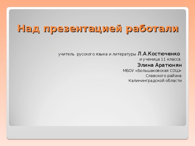 Над презентацией работали  учитель русского языка и литературы Л.А.Костюченко и ученица 11 класса Элина Аратюнян МБОУ «Большаковская СОШ» Славского района Калининградской области