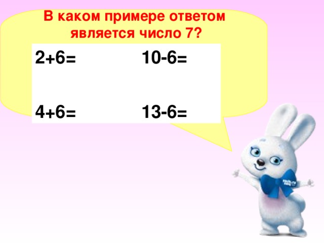 В каком примере ответом  является число 7?  2+6= 10-6= 4+6= 13-6=