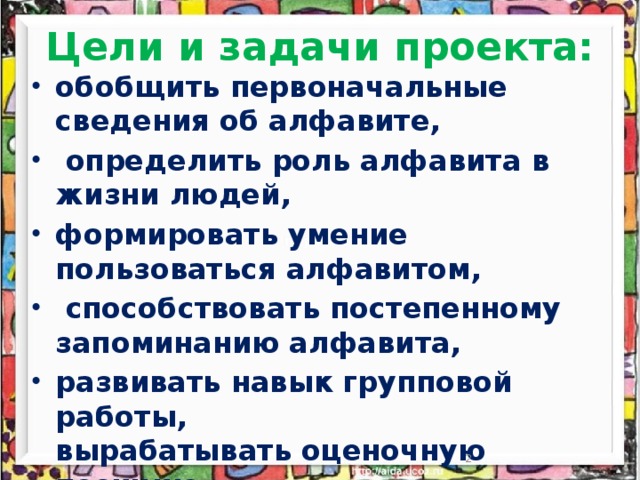 Цели и задачи проекта: обобщить первоначальные сведения об алфавите,  определить роль алфавита в жизни людей, формировать умение пользоваться алфавитом,  способствовать постепенному запоминанию алфавита, развивать навык групповой работы, вырабатывать оценочную позицию