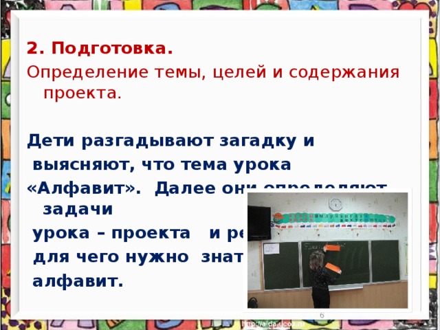 2. Подготовка. Определение темы, целей и содержания проекта. Дети разгадывают загадку и  выясняют, что тема урока «Алфавит». Далее они определяют задачи  урока – проекта и решают  для чего нужно знать  алфавит.