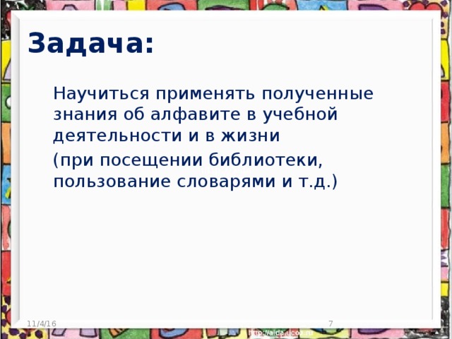 Задача:    Научиться применять полученные знания об алфавите в учебной деятельности и в жизни   (при посещении библиотеки, пользование словарями и т.д.) 11/4/16