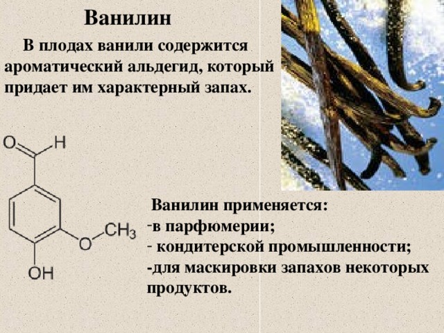 Ванилин  В плодах ванили содержится ароматический альдегид, который придает им характерный запах.  Ванилин применяется: в парфюмерии;  кондитерской промышленности; -для маскировки запахов некоторых продуктов.
