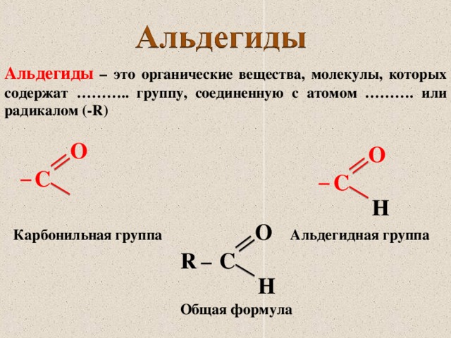 Альдегиды – это органические вещества, молекулы, которых содержат ……….. группу, соединенную с атомом ………. или радикалом (- R ) О О С С ─ ─ Н О Карбонильная группа Альдегидная группа С R ─ Н Общая формула