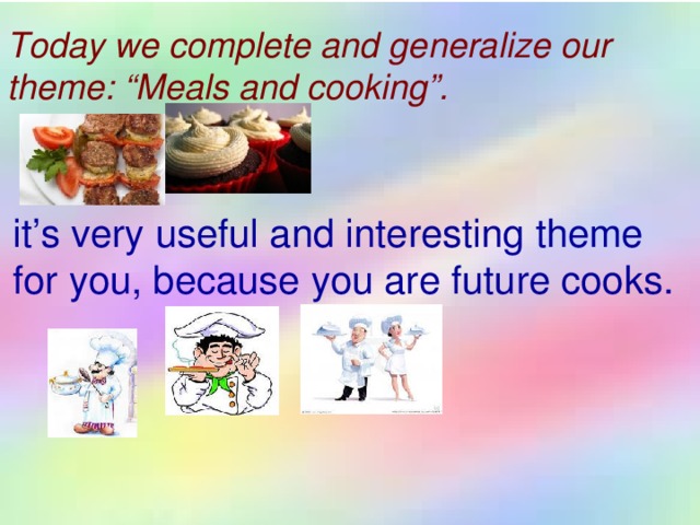 Today we complete and generalize our theme: “Meals and cooking”.  it’s very useful and interesting theme for you, because you are future cooks.