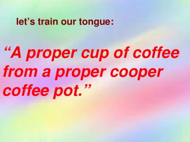 let’s train our tongue: “ A proper cup of coffee from a proper cooper coffee pot.”