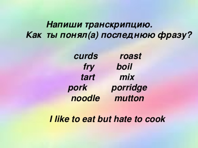 Hапиши транскрипцию.  Как ты понял(а) последнюю фразу?   curds roast  fry boil  tart mix  pork porridge  noodle mutton    I like to eat but hate to cook
