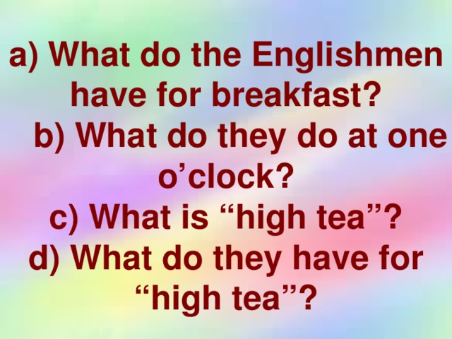 а) What do the Englishmen have for breakfast?  b) What do they do at one o’clock?  c) What is “high tea”?  d) What do they have for “high tea”?