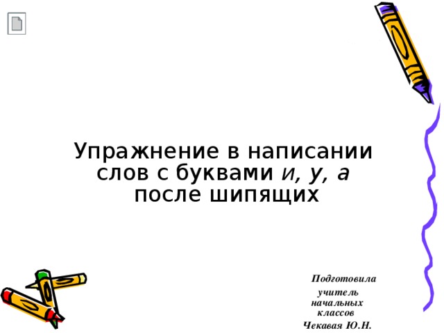 Упражнение в написании слов с буквами и, у, а   после шипящих  Подготовила  учитель начальных классов Чекавая Ю.Н.