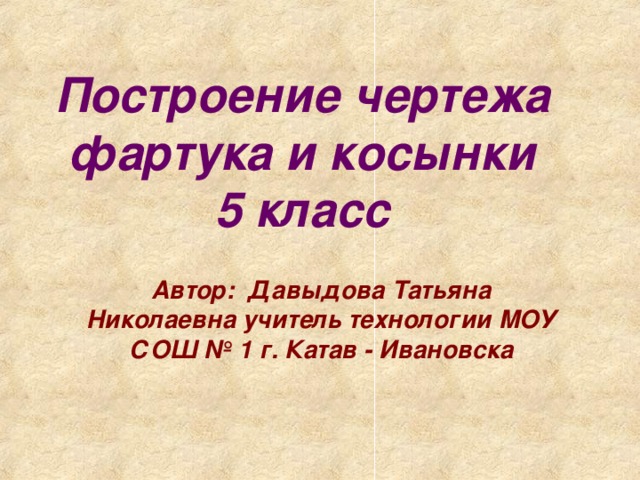 Построение чертежа фартука и косынки  5 класс Автор: Давыдова Татьяна Николаевна учитель технологии МОУ СОШ № 1 г. Катав - Ивановска