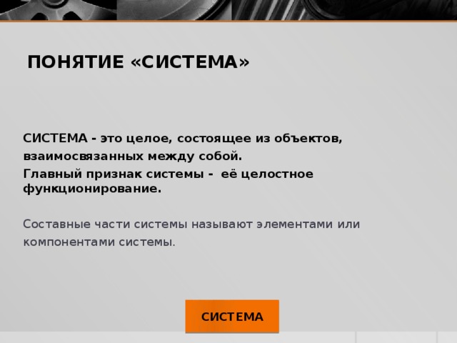 ПОНЯТИЕ «СИСТЕМА» СИСТЕМА - это целое, состоящее из объектов, взаимосвязанных между собой. Главный признак системы - её целостное функционирование. Составные части системы называют элементами или компонентами системы.   СИСТЕМА