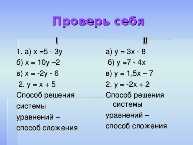 Проверь себя II а) у = 3х - 8  б) у =7 - 4х в) у = 1,5х – 7 2. у = -2х + 2 Способ решения системы уравнений – способ сложения I 1. а) х =5 - 3у б) х = 10у –2 в) х = -2у - 6  2. у = х + 5 Способ решения системы уравнений – способ сложения