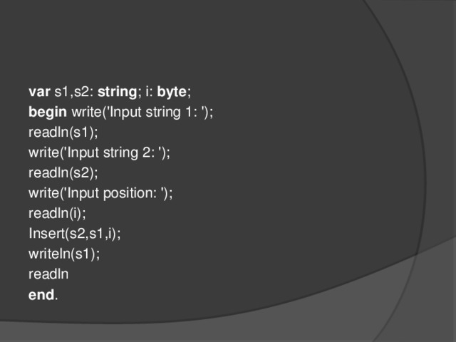 var s1,s2: string ; i: byte ; begin write('Input string 1: '); readln(s1); write('Input string 2: '); readln(s2); write('Input position: '); readln(i); Insert(s2,s1,i); writeln(s1); readln end .
